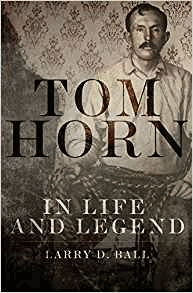 Ball, Larry D. - Tom Horn in Life and Legend