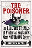 Bates, Stephen - The Poisoner: The Life and Crimes of Victorian England's Most Notorious Doctor