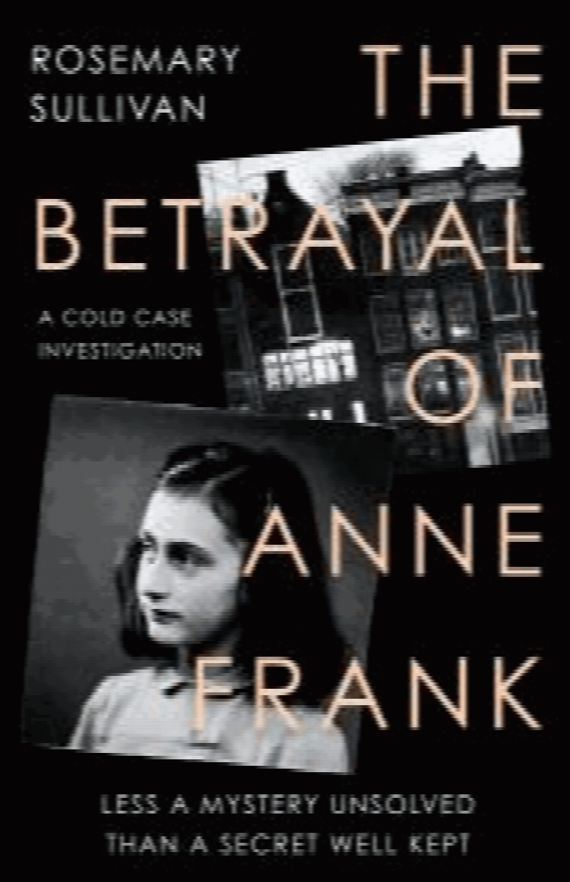 Sullivan, Rosemary - The Betrayal of Anne Frank: Less a Mystery Unsolved Than a Secret Well Kept