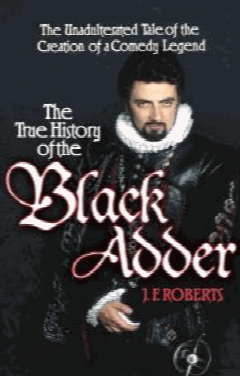 Roberts, J. F. - The True History of the Blackadder: The Unadulterated Tale of the Creation of a Comedy Legend