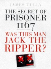 Tully, James - The Secret of Prisoner 1167: Was This Man Jack the Ripper?