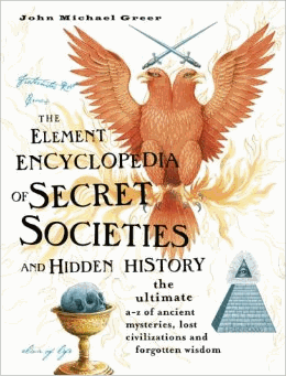 Greer, John Michael - The Element Encyclopedia of Secret Societies and Hidden History: The Ultimate A-Z of Ancient Mysteries, Lost Civilizations and Forgotten Wisdom