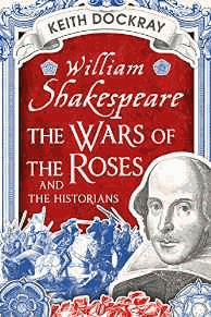 Dockray, Keith - William Shakespeare, The Wars of the Roses and the Historians